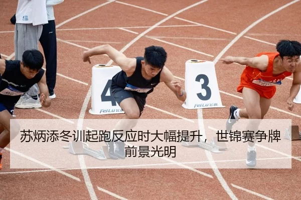 苏炳添冬训起跑反应时大幅提升，世锦赛争牌前景光明
