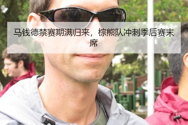 马钱德禁赛期满归来，棕熊队冲刺季后赛末席