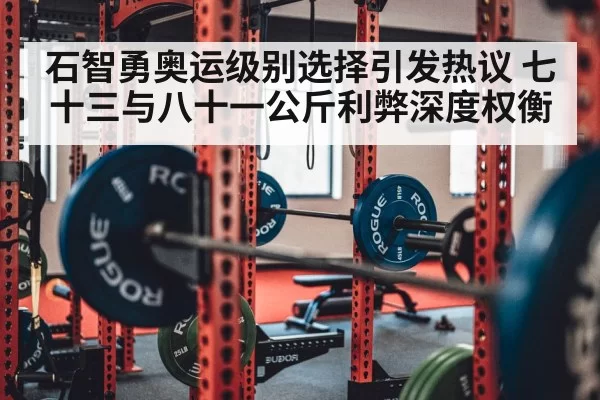 石智勇奥运级别选择引发热议 七十三与八十一公斤利弊深度权衡