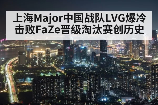 上海Major中国战队LVG爆冷击败FaZe晋级淘汰赛创历史