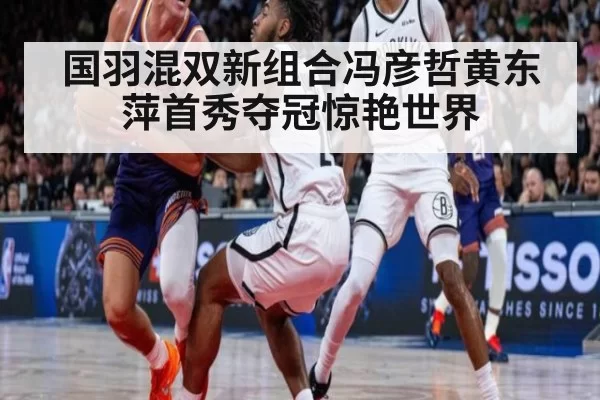 国羽混双新组合冯彦哲黄东萍首秀夺冠惊艳世界