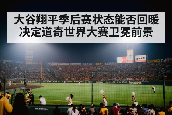 大谷翔平季后赛状态能否回暖决定道奇世界大赛卫冕前景