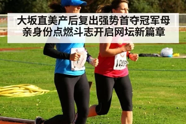 大坂直美产后复出强势首夺冠军母亲身份点燃斗志开启网坛新篇章