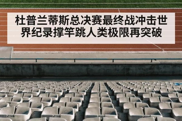 杜普兰蒂斯总决赛最终战冲击世界纪录撑竿跳人类极限再突破