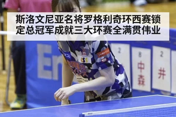 斯洛文尼亚名将罗格利奇环西赛锁定总冠军成就三大环赛全满贯伟业