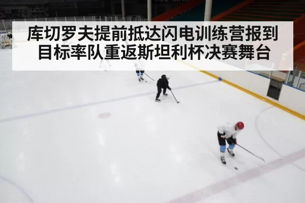 库切罗夫提前抵达闪电训练营报到 目标率队重返斯坦利杯决赛舞台